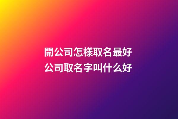 開公司怎樣取名最好 公司取名字叫什么好-第1張-公司起名-玄機派